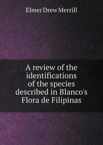 Cover image for A review of the identifications of the species described in Blanco's Flora de Filipinas