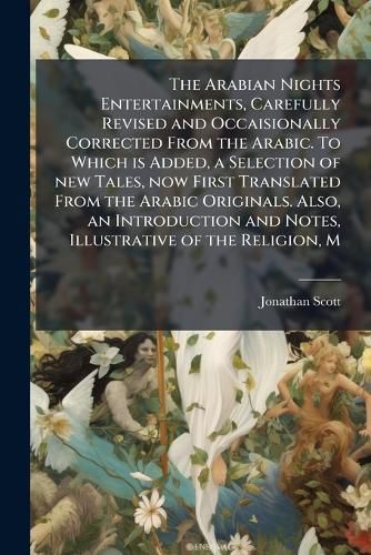 Cover image for The Arabian Nights Entertainments, Carefully Revised and Occaisionally Corrected From the Arabic. To Which is Added, a Selection of new Tales, now First Translated From the Arabic Originals. Also, an Introduction and Notes, Illustrative of the Religion, M