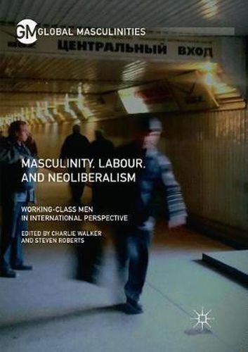 Masculinity, Labour, and Neoliberalism: Working-Class Men in International Perspective