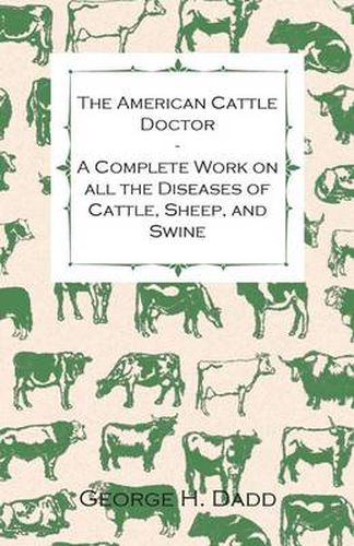 The American Cattle Doctor - A Complete Work on All the Diseases of Cattle, Sheep, and Swine - Including Every Disease Peculiar to America and Embracing All the Latest Information on the Cattle Plague and Trichina - Containing A Guide to Symptoms, A Table