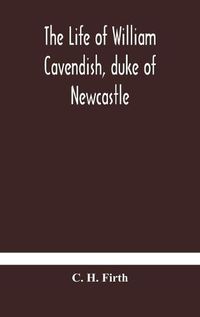 Cover image for The life of William Cavendish, duke of Newcastle, to which is added The true relation of my birth, breeding and life