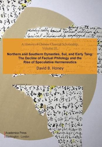 A History of Chinese Classical Scholarship, Volume III: Northern and Southern Dynasties, Sui, and Early Tang: The Decline of Factual Philology and the Rise of Speculative Hermeneutics