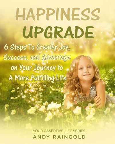 Happiness Upgrade: 6 Steps to Finding Greater Joy, Success, and Advantage on Your Way to Living A More Fulfilling Life