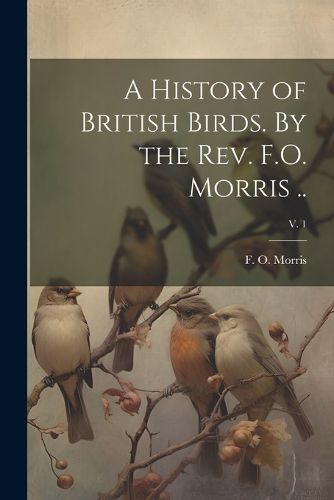 Cover image for A History of British Birds. By the Rev. F.O. Morris ..; v. 1