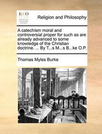 Cover image for A Catechism Moral and Controversial Proper for Such as Are Already Advanced to Some Knowledge of the Christian Doctrine. ... by T...S M...S B...Ke O.P.