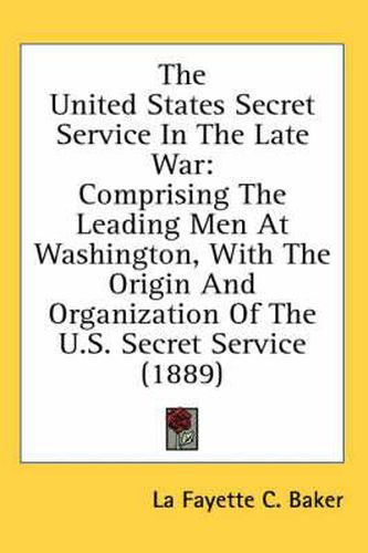 The United States Secret Service in the Late War: Comprising the Leading Men at Washington, with the Origin and Organization of the U.S. Secret Service (1889)