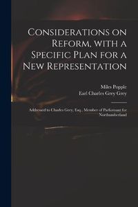 Cover image for Considerations on Reform, With a Specific Plan for a New Representation: Addressed to Charles Grey, Esq., Member of Parliamant for Northumberland