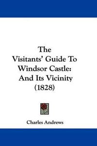 Cover image for The Visitants' Guide To Windsor Castle: And Its Vicinity (1828)