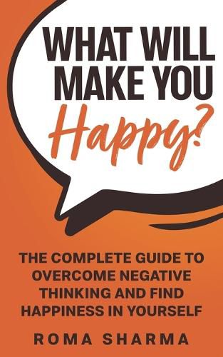 Cover image for What Will Make You Happy?: The Complete Guide to Overcome Negative Thinking and Find Happiness in Yourself