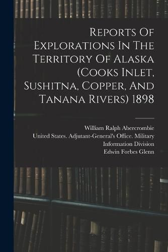 Reports Of Explorations In The Territory Of Alaska (cooks Inlet, Sushitna, Copper, And Tanana Rivers) 1898