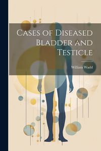 Cover image for Cases of Diseased Bladder and Testicle