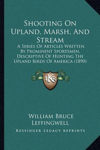 Cover image for Shooting on Upland, Marsh, and Stream: A Series of Articles Written by Prominent Sportsmen, Descriptive of Hunting the Upland Birds of America (1890)