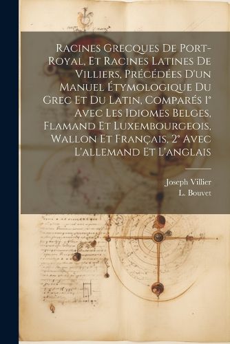 Racines Grecques De Port-royal, Et Racines Latines De Villiers, Precedees D'un Manuel Etymologique Du Grec Et Du Latin, Compares 1 degrees Avec Les Idiomes Belges, Flamand Et Luxembourgeois, Wallon Et Francais, 2 degrees Avec L'allemand Et L'anglais