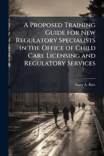 Cover image for A Proposed Training Guide for New Regulatory Specialists in the Office of Child Care Licensing and Regulatory Services