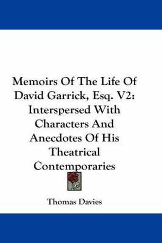 Memoirs of the Life of David Garrick, Esq. V2: Interspersed with Characters and Anecdotes of His Theatrical Contemporaries