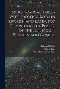 Cover image for Astronomical Tables With Precepts, Both in English and Latin, for Computing the Places of the sun, Moon, Planets, and Comets