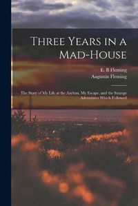 Cover image for Three Years in a Mad-house: the Story of My Life at the Asylum, My Escape, and the Strange Adventures Which Followed