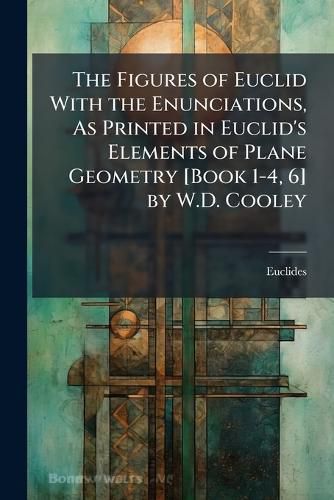 Cover image for The Figures of Euclid with the Enunciations, As Printed in Euclid's Elements of Plane Geometry [Book 1-4, 6] by W.D. Cooley