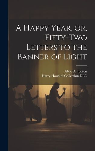 Cover image for A Happy Year, or, Fifty-two Letters to the Banner of Light