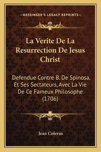 La Verite de La Resurrection de Jesus Christ: Defendue Contre B. de Spinosa, Et Ses Sectateurs, Avec La Vie de Ce Fameux Philosophe (1706)