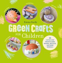 Cover image for Green Crafts for Children: 35 Step-by-Step Projects Using Natural, Recycled, and Found Materials