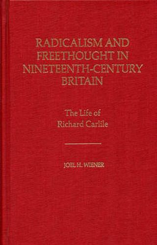 Radicalism and Freethought in Nineteenth-Century Britain: The Life of Richard Carlile