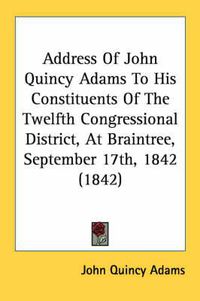 Cover image for Address of John Quincy Adams to His Constituents of the Twelfth Congressional District, at Braintree, September 17th, 1842 (1842)