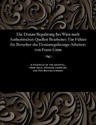 Cover image for Die Donau-Regulirung Bei Wien Nach Authentischen Quellen Bearbeitet: Ein F hrer F r Besucher Der Donauregulirungs-Arbeiten: Von Franz Grim