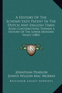 Cover image for A History of the Schenectady Patent in the Dutch and English Times: Being Contributions Toward a History of the Lower Mohawk Valley (1883)