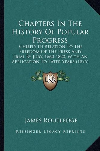 Chapters in the History of Popular Progress: Chiefly in Relation to the Freedom of the Press and Trial by Jury, 1660-1820, with an Application to Later Years (1876)