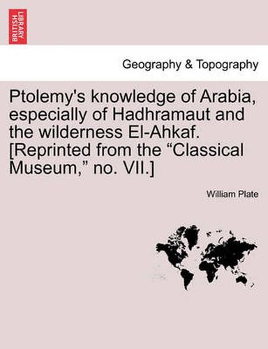 Cover image for Ptolemy's Knowledge of Arabia, Especially of Hadhramaut and the Wilderness El-Ahkaf. [Reprinted from the Classical Museum, No. VII.]