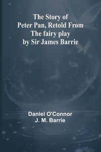 Cover image for The Story of Peter Pan, Retold from the fairy play by Sir James Barrie