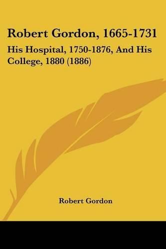 Robert Gordon, 1665-1731: His Hospital, 1750-1876, and His College, 1880 (1886)