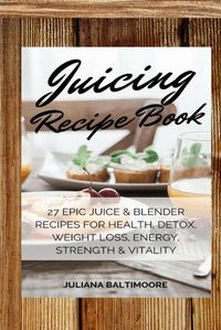 Cover image for Juicing Recipe Book: 27 Epic Juice & Blender Recipes For Health, Detox, Weight Loss, Energy, Strength & Vitality