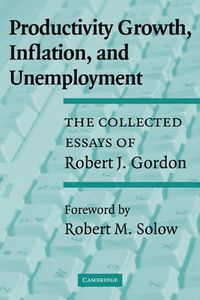 Cover image for Productivity Growth, Inflation, and Unemployment: The Collected Essays of Robert J. Gordon