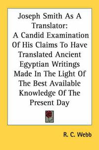 Cover image for Joseph Smith as a Translator: A Candid Examination of His Claims to Have Translated Ancient Egyptian Writings Made in the Light of the Best Available Knowledge of the Present Day