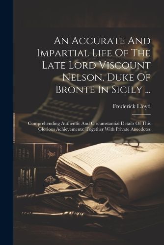 An Accurate And Impartial Life Of The Late Lord Viscount Nelson, Duke Of Bronte In Sicily ...