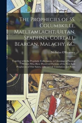 Cover image for The Prophecies of SS. Columbkille, Maeltamlacht, Ultan, Seadhna, Coireall, Bearcan, Malachy, &c. [microform]: Together With the Prophetic Collectanea, or Gleanings of Several Writers Who Have Preserved Portions of the Now Lost Prophecies of Our...