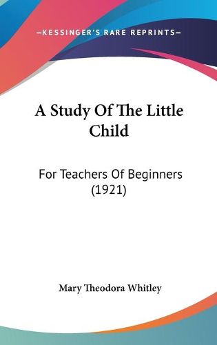 Cover image for A Study of the Little Child: For Teachers of Beginners (1921)