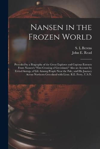 Nansen in the Frozen World [microform]: Preceded by a Biography of the Great Explorer and Copious Extracts From Nansen's First Crossing of Greenland, Also an Account by Eivind Astrup, of Life Among People Near the Pole, and His Journey Across...