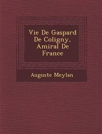 Cover image for Vie de Gaspard de Coligny, Amiral de France