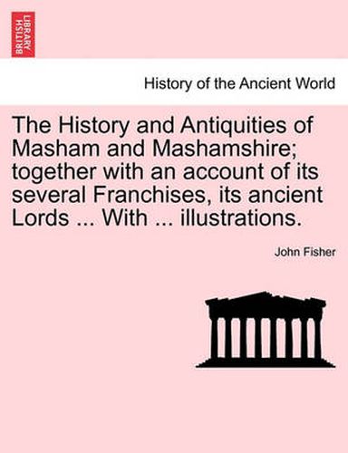 Cover image for The History and Antiquities of Masham and Mashamshire; together with an account of its several Franchises, its ancient Lords ... With ... illustrations.