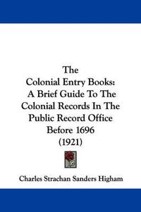 Cover image for The Colonial Entry Books: A Brief Guide to the Colonial Records in the Public Record Office Before 1696 (1921)