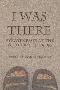 Cover image for I Was There: Eyewitnesses at the Foot of the Cross