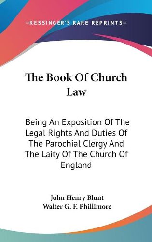 Cover image for The Book of Church Law: Being an Exposition of the Legal Rights and Duties of the Parochial Clergy and the Laity of the Church of England