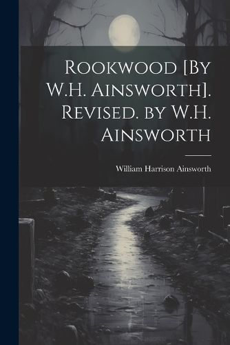 Rookwood [By W.H. Ainsworth]. Revised. by W.H. Ainsworth