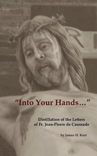 Cover image for Into Your Hands...: Distillation of the Letters of Fr. Jean-Pierre de Caussade