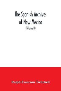 Cover image for The Spanish Archives of New Mexico: Compiled and Chronologically Arranged with Historical, Genealogical, Geographical, and Other Annotations, by Authority of the State of New Mexico (Volume II)