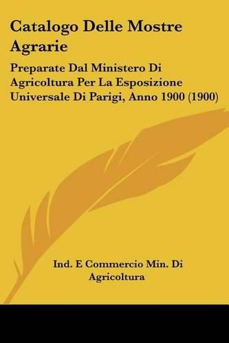 Cover image for Catalogo Delle Mostre Agrarie: Preparate Dal Ministero Di Agricoltura Per La Esposizione Universale Di Parigi, Anno 1900 (1900)