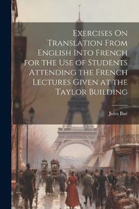 Cover image for Exercises On Translation From English Into French for the Use of Students Attending the French Lectures Given at the Taylor Building